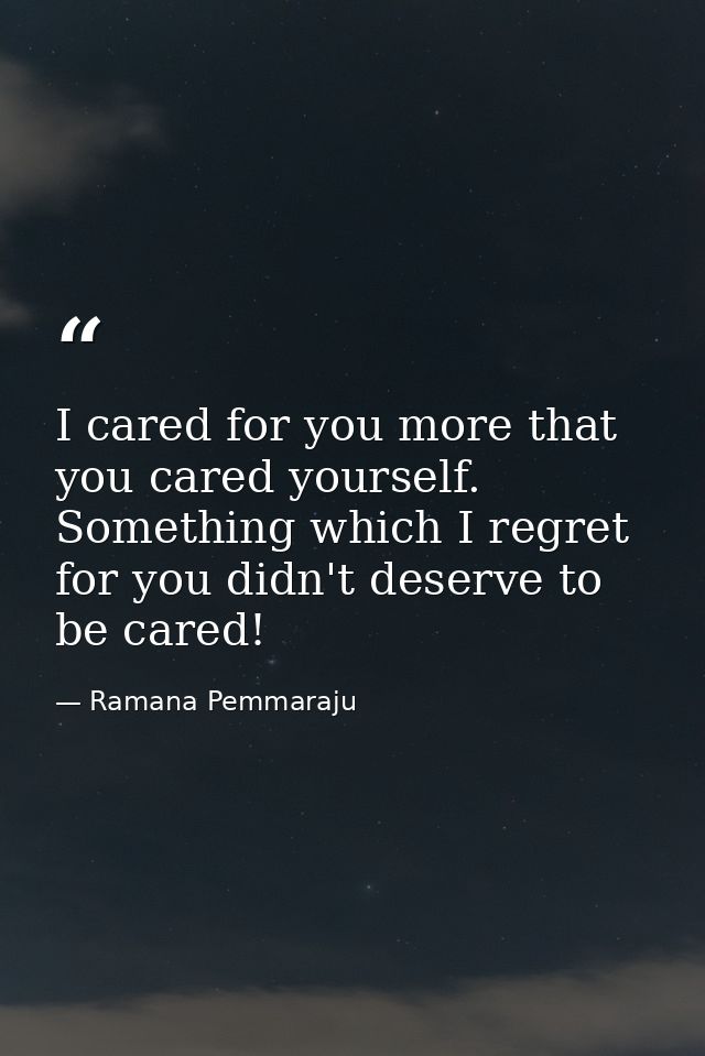 I cared for you more that you cared yourself. Something which I regret for you didn't deserve to be cared! — Ramana Pemmaraju