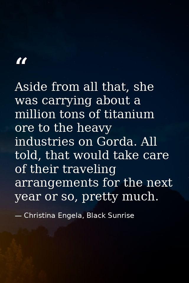 Aside from all that, she was carrying about a million tons of titanium ore to the heavy industries on Gorda. All told, t — Christina Engela, Black Sunrise