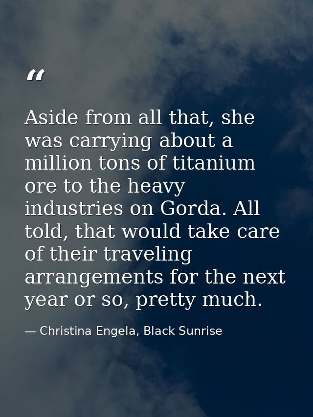 Aside from all that, she was carrying about a million tons of titanium ore to the heavy industries on Gorda. All told, t — Christina Engela, Black Sunrise