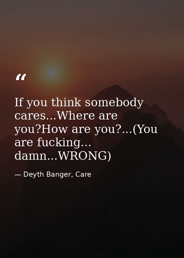 If you think somebody cares...Where are you?How are you?...(You are fucking... damn...WRONG) — Deyth Banger, Care