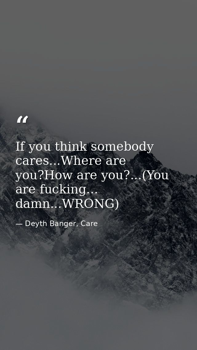 If you think somebody cares...Where are you?How are you?...(You are fucking... damn...WRONG) — Deyth Banger, Care