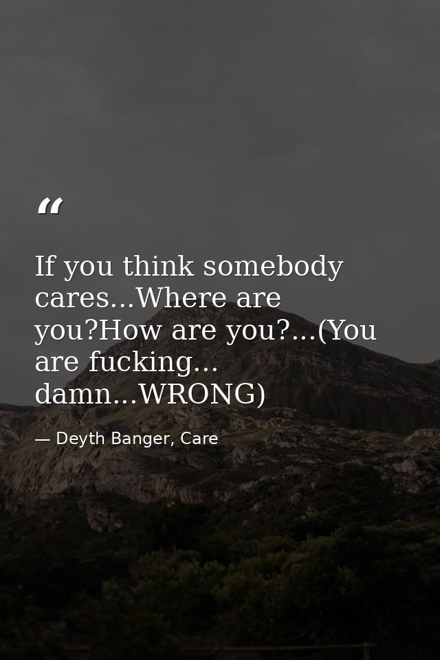 If you think somebody cares...Where are you?How are you?...(You are fucking... damn...WRONG) — Deyth Banger, Care