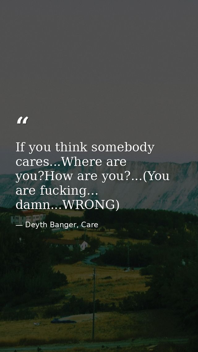 If you think somebody cares...Where are you?How are you?...(You are fucking... damn...WRONG) — Deyth Banger, Care