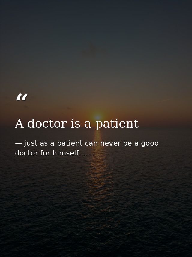 A doctor is a patient — just as a patient can never be a good doctor for himself.......
