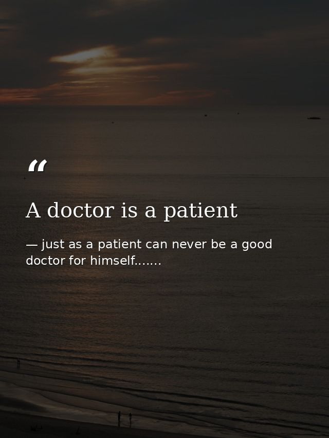 A doctor is a patient — just as a patient can never be a good doctor for himself.......