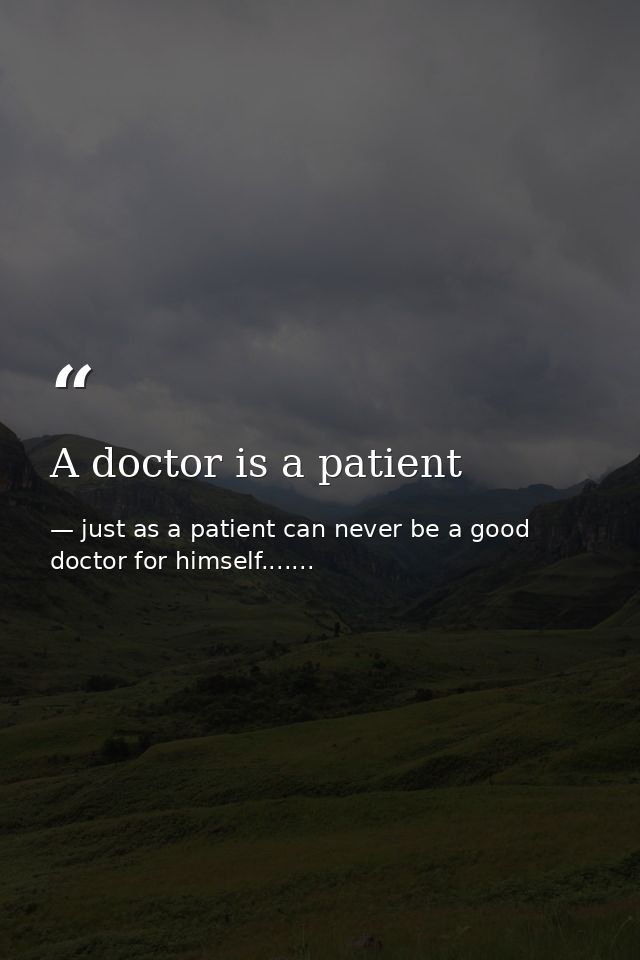 A doctor is a patient — just as a patient can never be a good doctor for himself.......