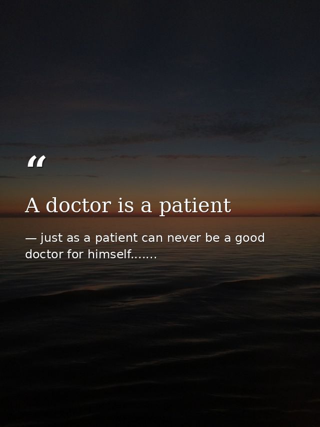 A doctor is a patient — just as a patient can never be a good doctor for himself.......