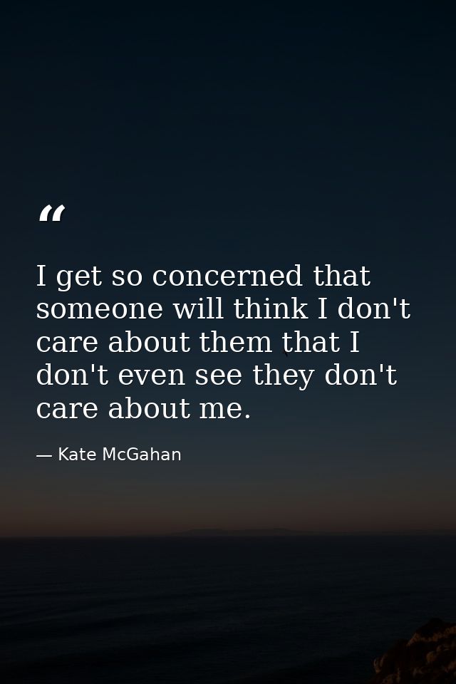 I get so concerned that someone will think I don't care about them that I don't even see they don't care about me. — Kate McGahan