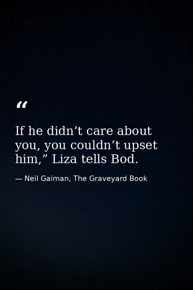 If he didn’t care about you, you couldn’t upset him,” Liza tells Bod. — Neil Gaiman, The Graveyard Book