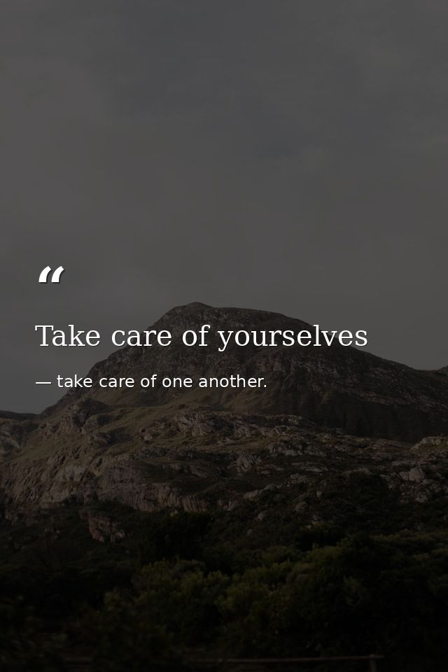 Take care of yourselves — take care of one another.