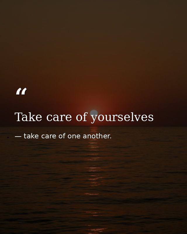 Take care of yourselves — take care of one another.