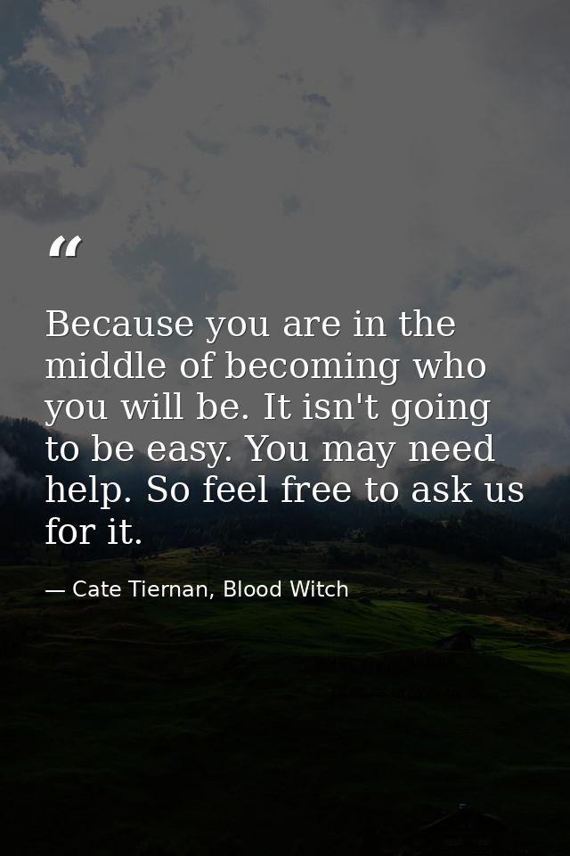 Because you are in the middle of becoming who you will be. It isn't going to be easy. You may need help. So feel free to — Cate Tiernan, Blood Witch