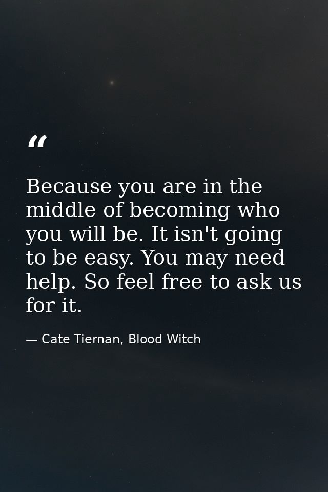 Because you are in the middle of becoming who you will be. It isn't going to be easy. You may need help. So feel free to — Cate Tiernan, Blood Witch