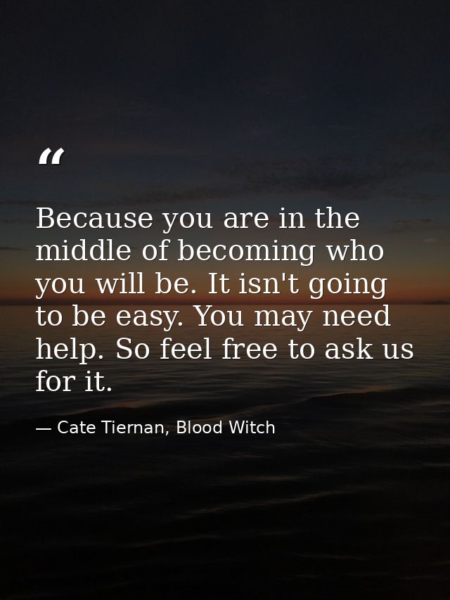 Because you are in the middle of becoming who you will be. It isn't going to be easy. You may need help. So feel free to — Cate Tiernan, Blood Witch