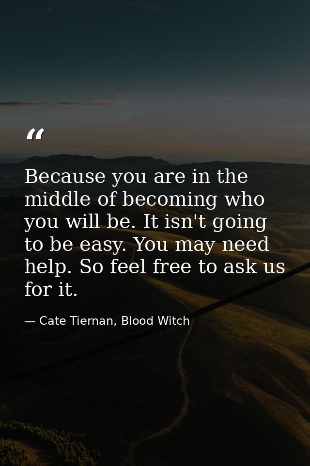 Because you are in the middle of becoming who you will be. It isn't going to be easy. You may need help. So feel free to — Cate Tiernan, Blood Witch