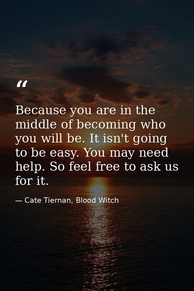 Because you are in the middle of becoming who you will be. It isn't going to be easy. You may need help. So feel free to — Cate Tiernan, Blood Witch