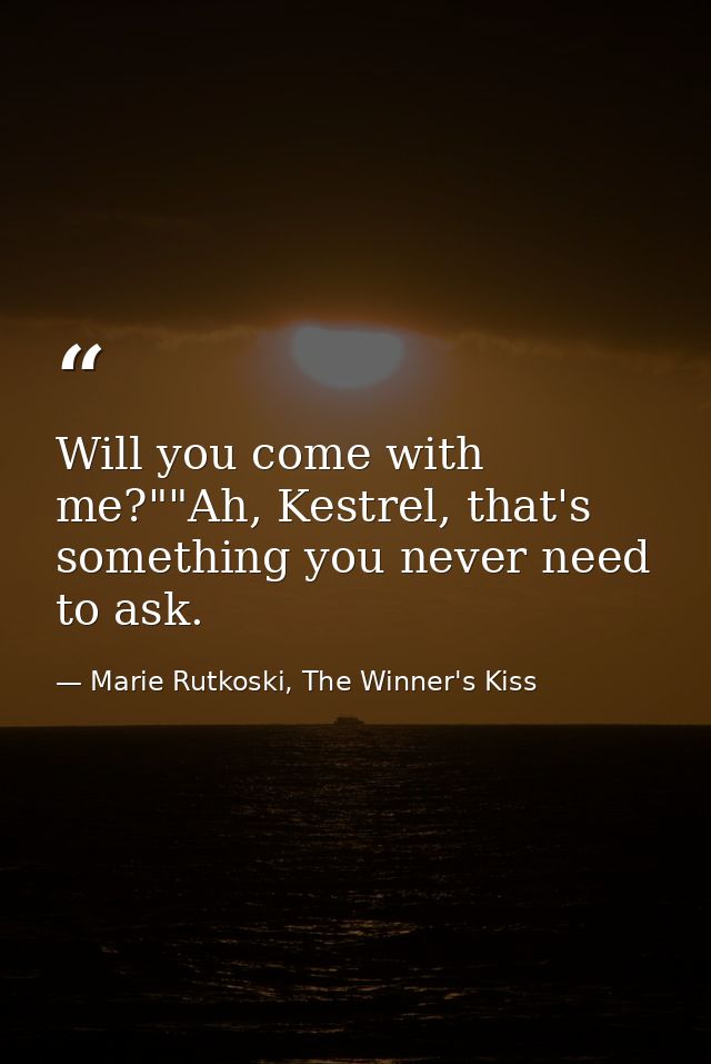 Will you come with me?""Ah, Kestrel, that's something you never need to ask. — Marie Rutkoski, The Winner's Kiss