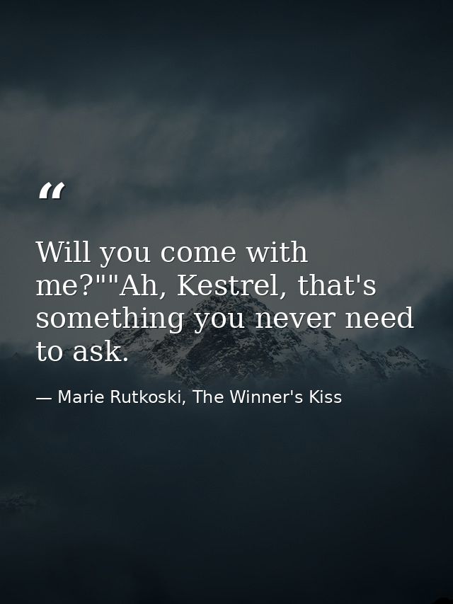 Will you come with me?""Ah, Kestrel, that's something you never need to ask. — Marie Rutkoski, The Winner's Kiss