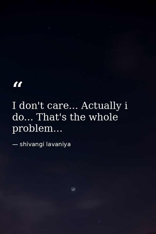 I don't care... Actually i do... That's the whole problem... — shivangi lavaniya