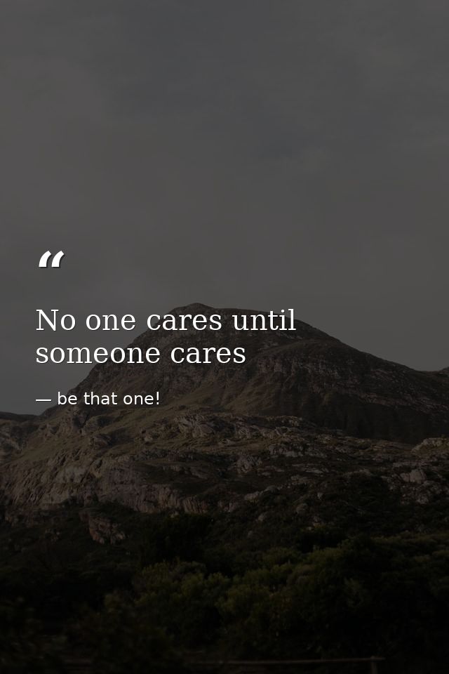 No one cares until someone cares — be that one!