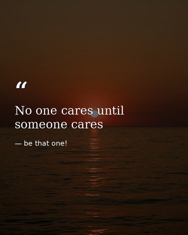 No one cares until someone cares — be that one!