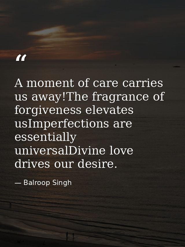 A moment of care carries us away!The fragrance of forgiveness elevates usImperfections are essentially universalDivine l — Balroop Singh