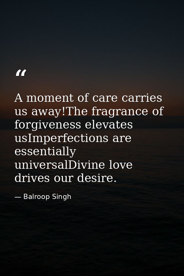 A moment of care carries us away!The fragrance of forgiveness elevates usImperfections are essentially universalDivine l — Balroop Singh