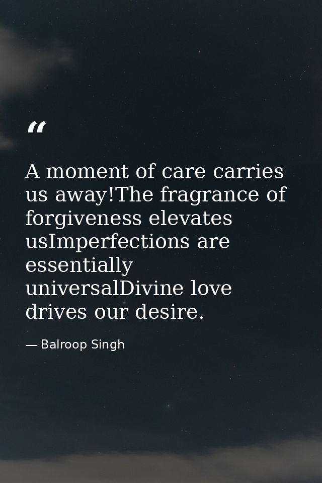 A moment of care carries us away!The fragrance of forgiveness elevates usImperfections are essentially universalDivine l — Balroop Singh
