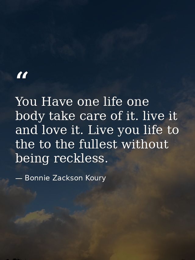 You Have one life one body take care of it. live it and love it. Live you life to the to the fullest without being reckl — Bonnie Zackson Koury