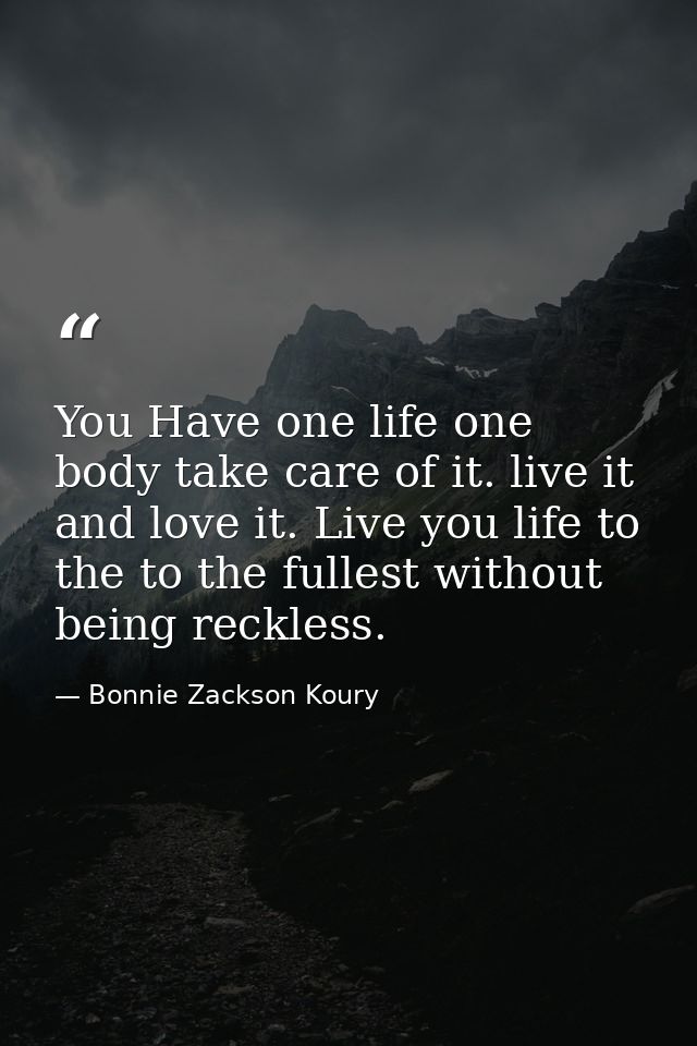 You Have one life one body take care of it. live it and love it. Live you life to the to the fullest without being reckl — Bonnie Zackson Koury