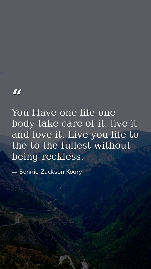 You Have one life one body take care of it. live it and love it. Live you life to the to the fullest without being reckl — Bonnie Zackson Koury