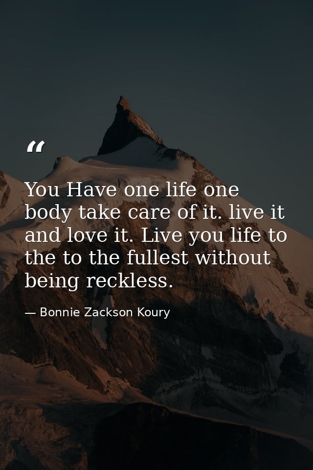 You Have one life one body take care of it. live it and love it. Live you life to the to the fullest without being reckl — Bonnie Zackson Koury