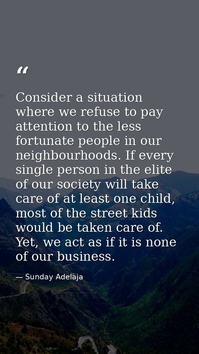 Consider a situation where we refuse to pay attention to the less fortunate people in our neighbourhoods. If every singl — Sunday Adelaja