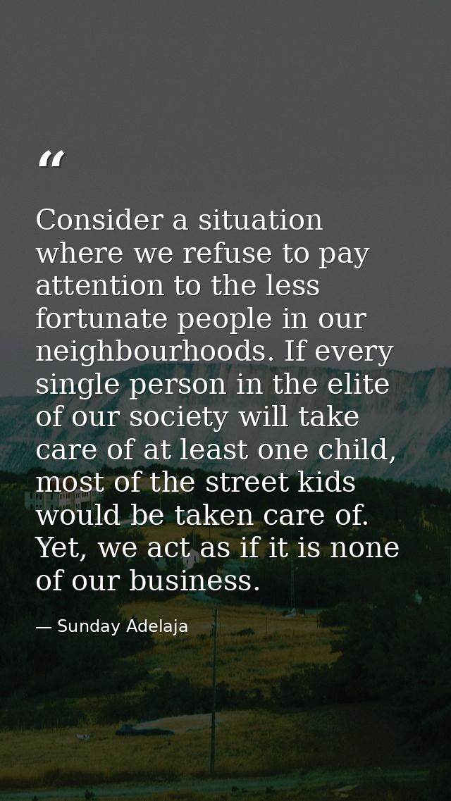 Consider a situation where we refuse to pay attention to the less fortunate people in our neighbourhoods. If every singl — Sunday Adelaja