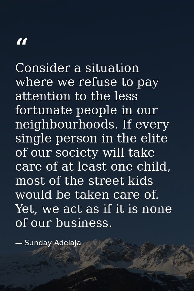 Consider a situation where we refuse to pay attention to the less fortunate people in our neighbourhoods. If every singl — Sunday Adelaja