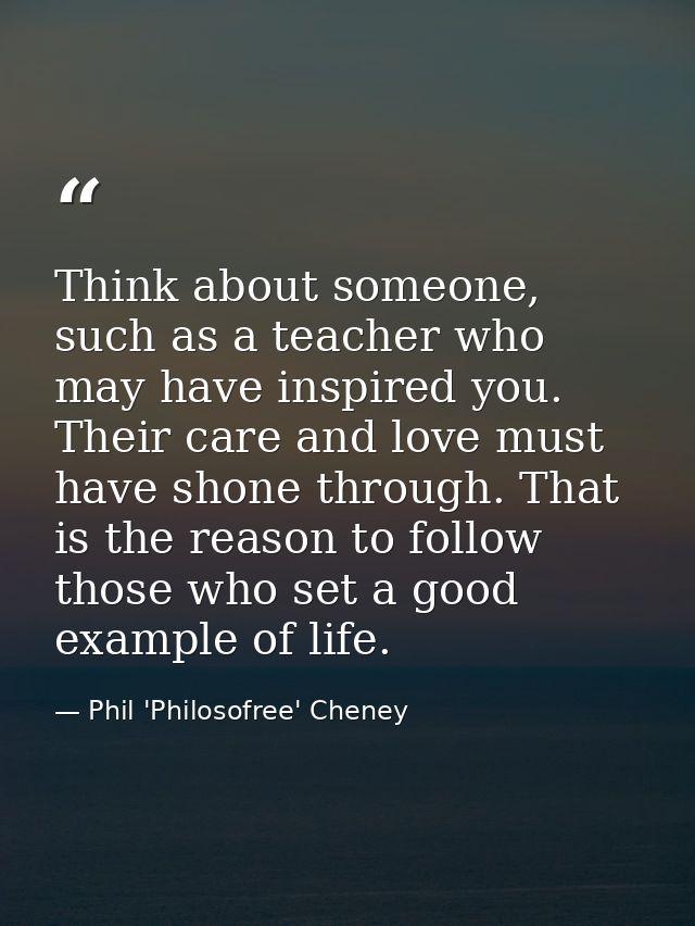 Think about someone, such as a teacher who may have inspired you. Their care and love must have shone through. That is t — Phil 'Philosofree' Cheney