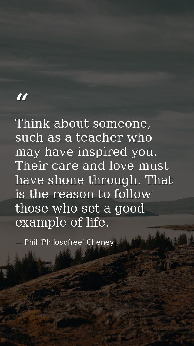 Think about someone, such as a teacher who may have inspired you. Their care and love must have shone through. That is t — Phil 'Philosofree' Cheney