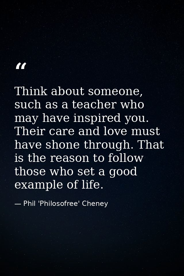 Think about someone, such as a teacher who may have inspired you. Their care and love must have shone through. That is t — Phil 'Philosofree' Cheney