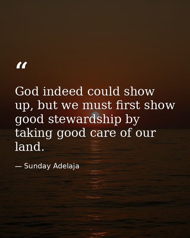 God indeed could show up, but we must first show good stewardship by taking good care of our land. — Sunday Adelaja