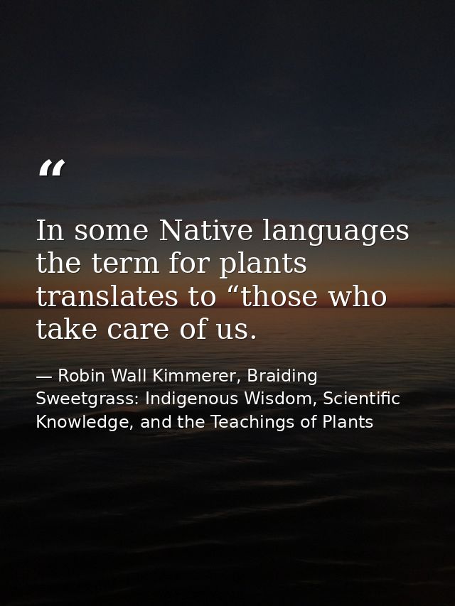 In some Native languages the term for plants translates to “those who take care of us. — Robin Wall Kimmerer, Braiding Sweetgrass: Indigenous Wisdom, Scientific Knowledge, and the Teachings of Plants