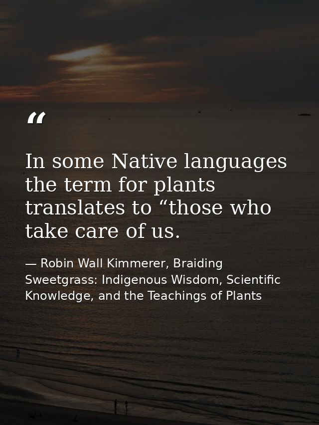 In some Native languages the term for plants translates to “those who take care of us. — Robin Wall Kimmerer, Braiding Sweetgrass: Indigenous Wisdom, Scientific Knowledge, and the Teachings of Plants