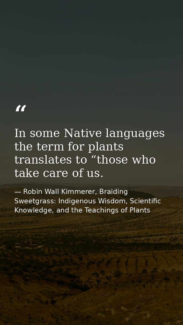 In some Native languages the term for plants translates to “those who take care of us. — Robin Wall Kimmerer, Braiding Sweetgrass: Indigenous Wisdom, Scientific Knowledge, and the Teachings of Plants