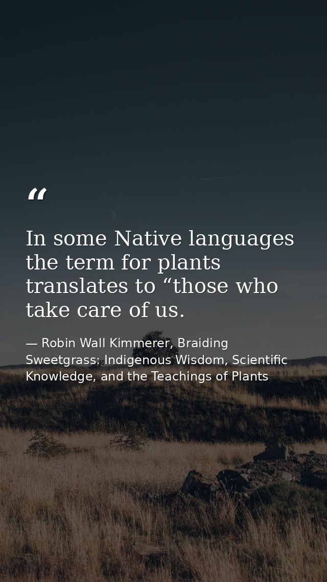 In some Native languages the term for plants translates to “those who take care of us. — Robin Wall Kimmerer, Braiding Sweetgrass: Indigenous Wisdom, Scientific Knowledge, and the Teachings of Plants