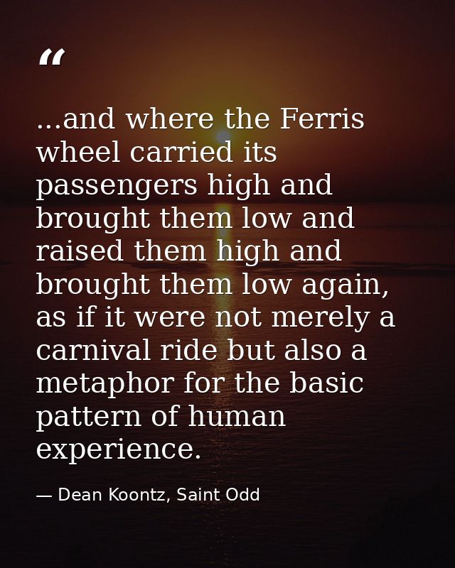 ...and where the Ferris wheel carried its passengers high and brought them low and raised them high and brought them low — Dean Koontz, Saint Odd