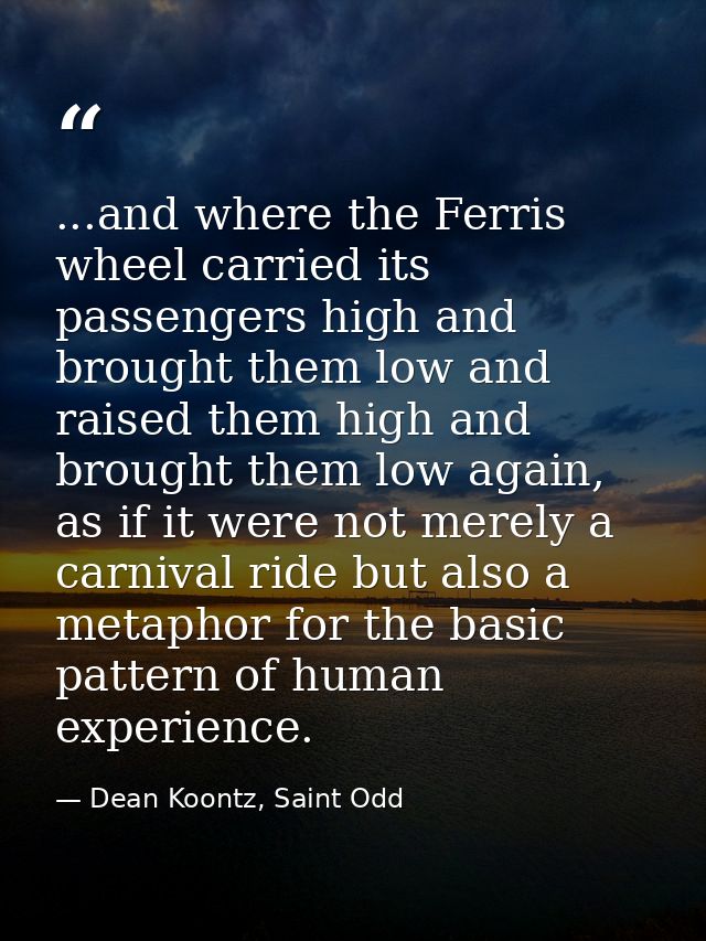 ...and where the Ferris wheel carried its passengers high and brought them low and raised them high and brought them low — Dean Koontz, Saint Odd