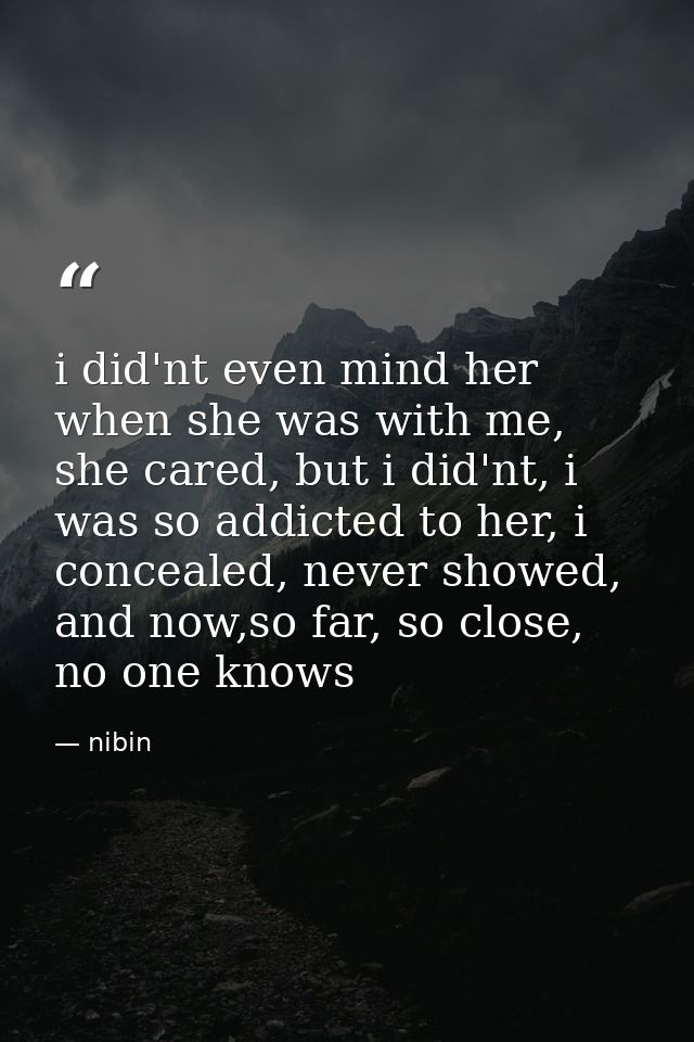 i did'nt even mind her when she was with me, she cared, but i did'nt, i was so addicted to her, i concealed, never showe — nibin