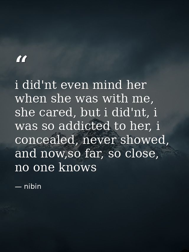 i did'nt even mind her when she was with me, she cared, but i did'nt, i was so addicted to her, i concealed, never showe — nibin
