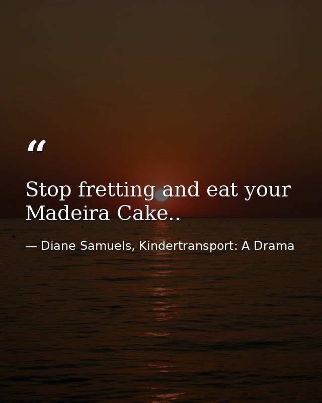 Stop fretting and eat your Madeira Cake.. — Diane Samuels, Kindertransport: A Drama