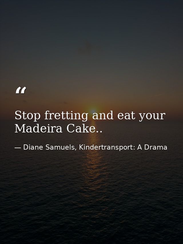 Stop fretting and eat your Madeira Cake.. — Diane Samuels, Kindertransport: A Drama