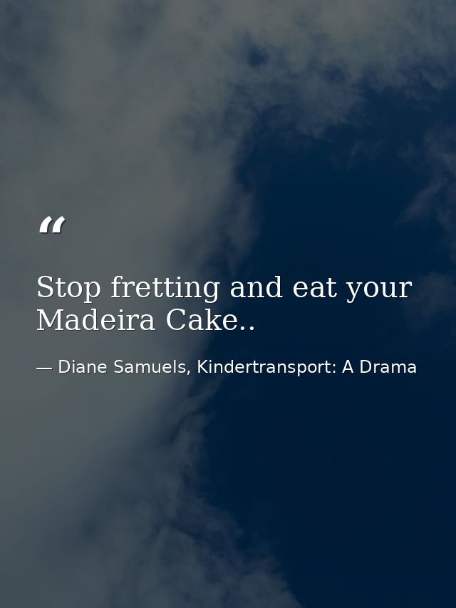 Stop fretting and eat your Madeira Cake.. — Diane Samuels, Kindertransport: A Drama
